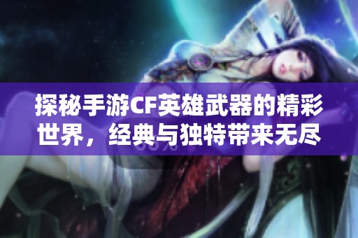 探秘手游CF英雄武器的精彩世界，经典与独特带来无尽战斗魅力