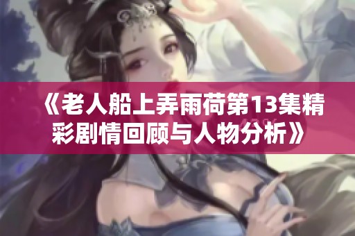 《老人船上弄雨荷第13集精彩剧情回顾与人物分析》