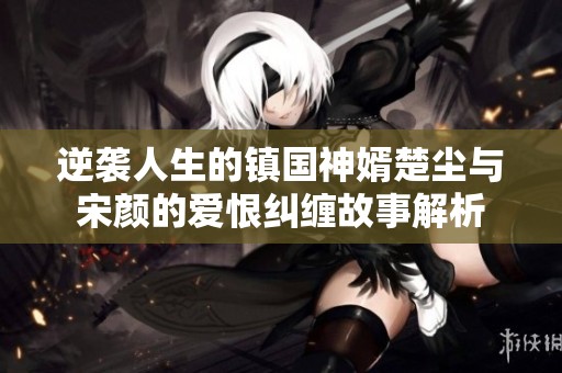 逆袭人生的镇国神婿楚尘与宋颜的爱恨纠缠故事解析