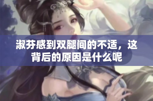 淑芬感到双腿间的不适，这背后的原因是什么呢