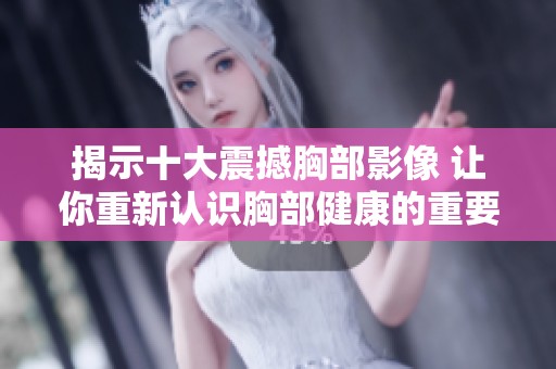 揭示十大震撼胸部影像 让你重新认识胸部健康的重要性