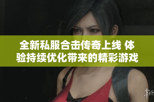 全新私服合击传奇上线 体验持续优化带来的精彩游戏乐趣