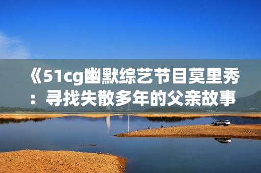 《51cg幽默综艺节目莫里秀：寻找失散多年的父亲故事》