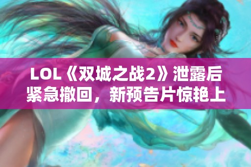 LOL《双城之战2》泄露后紧急撤回，新预告片惊艳上线