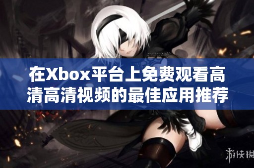 在Xbox平台上免费观看高清高清视频的最佳应用推荐