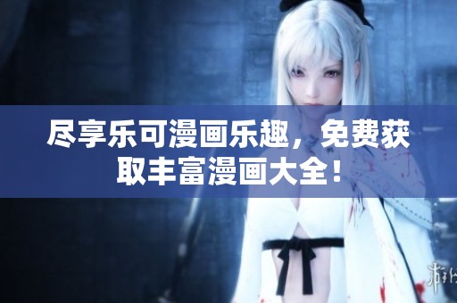 尽享乐可漫画乐趣，免费获取丰富漫画大全！