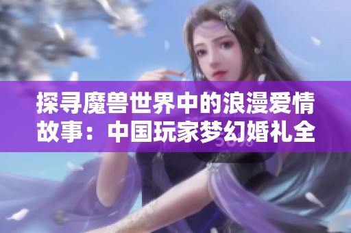 探寻魔兽世界中的浪漫爱情故事：中国玩家梦幻婚礼全景揭秘