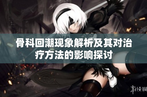 骨科回潮现象解析及其对治疗方法的影响探讨