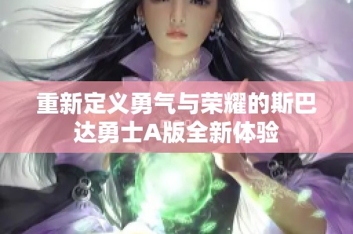 重新定义勇气与荣耀的斯巴达勇士A版全新体验