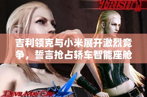 吉利领克与小米展开激烈竞争，誓言抢占轿车智能座舱市场
