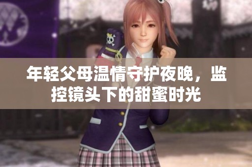 年轻父母温情守护夜晚，监控镜头下的甜蜜时光