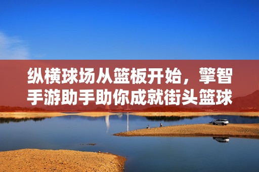 纵横球场从篮板开始，擎智手游助手助你成就街头篮球梦想