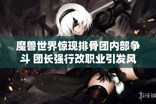 魔兽世界惊现排骨团内部争斗 团长强行改职业引发风波