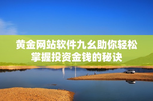 黄金网站软件九幺助你轻松掌握投资金钱的秘诀