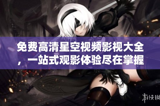 免费高清星空视频影视大全，一站式观影体验尽在掌握