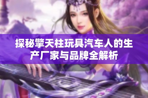 探秘擎天柱玩具汽车人的生产厂家与品牌全解析