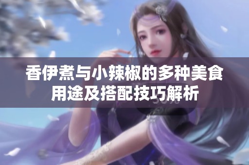 香伊煮与小辣椒的多种美食用途及搭配技巧解析