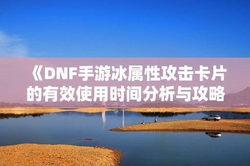 《DNF手游冰属性攻击卡片的有效使用时间分析与攻略》