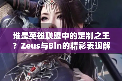 谁是英雄联盟中的定制之王？Zeus与Bin的精彩表现解析