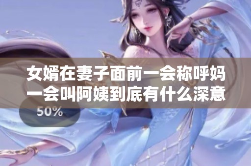 女婿在妻子面前一会称呼妈一会叫阿姨到底有什么深意