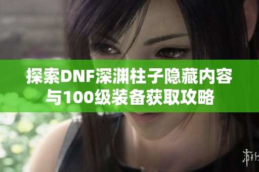 探索DNF深渊柱子隐藏内容与100级装备获取攻略