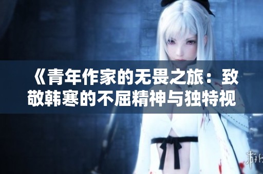 《青年作家的无畏之旅：致敬韩寒的不屈精神与独特视角》