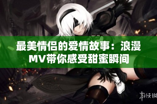最美情侣的爱情故事：浪漫MV带你感受甜蜜瞬间