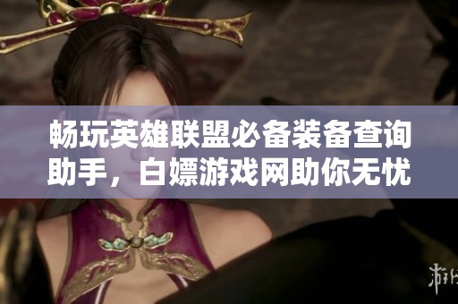 畅玩英雄联盟必备装备查询助手，白嫖游戏网助你无忧游戏体验