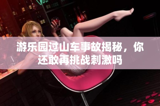 游乐园过山车事故揭秘，你还敢再挑战刺激吗