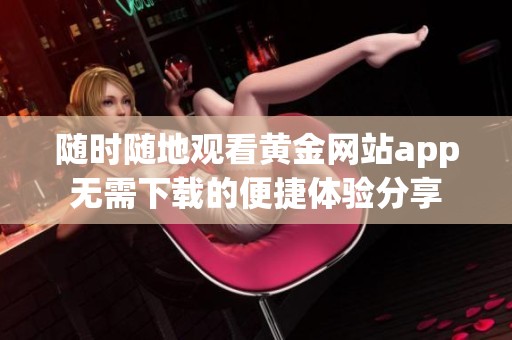 随时随地观看黄金网站app无需下载的便捷体验分享