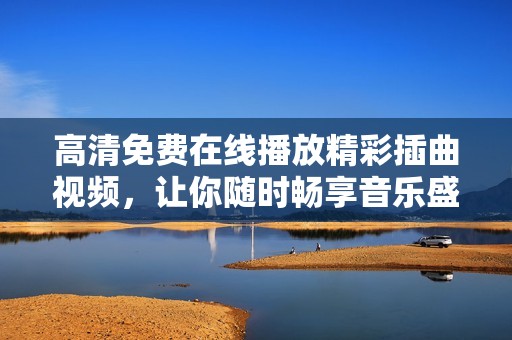 高清免费在线播放精彩插曲视频，让你随时畅享音乐盛宴