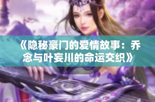 《隐秘豪门的爱情故事：乔念与叶妄川的命运交织》