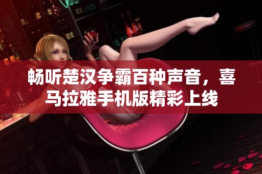 畅听楚汉争霸百种声音，喜马拉雅手机版精彩上线