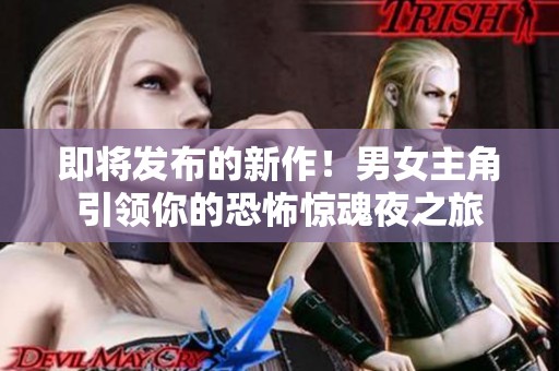 即将发布的新作！男女主角引领你的恐怖惊魂夜之旅