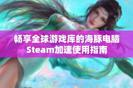 畅享全球游戏库的海豚电脑Steam加速使用指南
