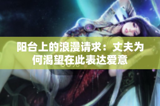 阳台上的浪漫请求：丈夫为何渴望在此表达爱意