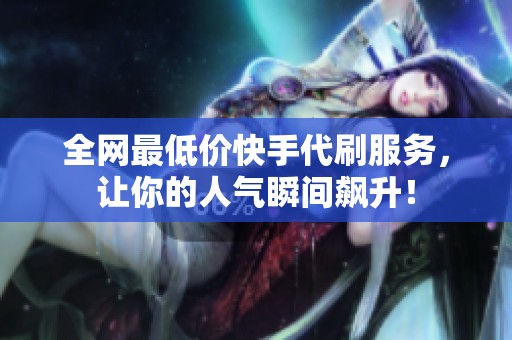 全网最低价快手代刷服务，让你的人气瞬间飙升！