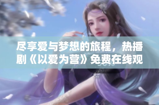 尽享爱与梦想的旅程，热播剧《以爱为营》免费在线观看体验