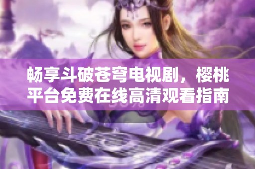 畅享斗破苍穹电视剧，樱桃平台免费在线高清观看指南