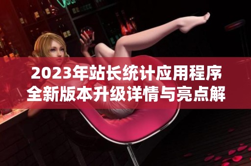 2023年站长统计应用程序全新版本升级详情与亮点解析