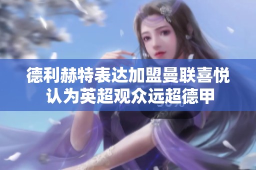 德利赫特表达加盟曼联喜悦 认为英超观众远超德甲