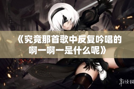 《究竟那首歌中反复吟唱的啊一啊一是什么呢》
