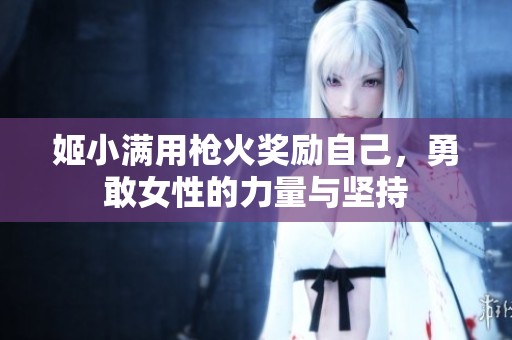 姬小满用枪火奖励自己，勇敢女性的力量与坚持