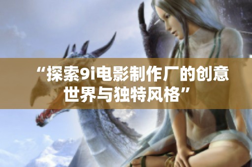 “探索9i电影制作厂的创意世界与独特风格”