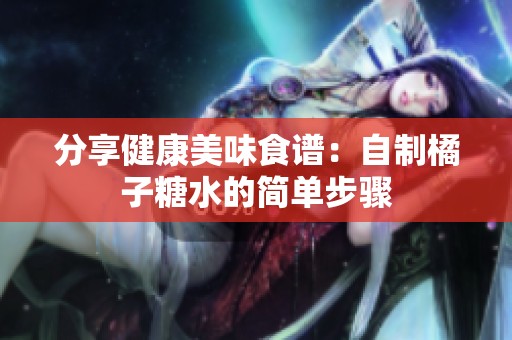 分享健康美味食谱：自制橘子糖水的简单步骤