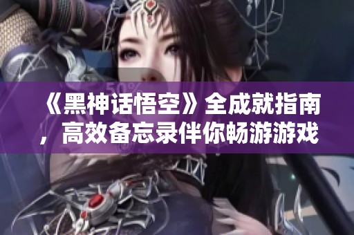 《黑神话悟空》全成就指南，高效备忘录伴你畅游游戏世界