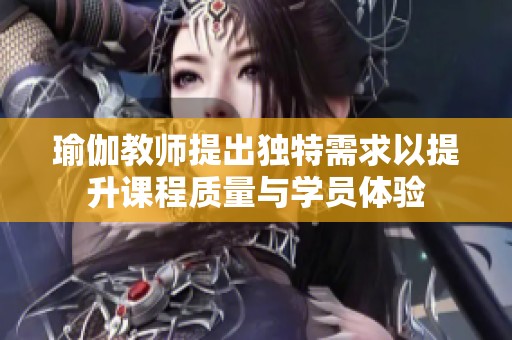 瑜伽教师提出独特需求以提升课程质量与学员体验