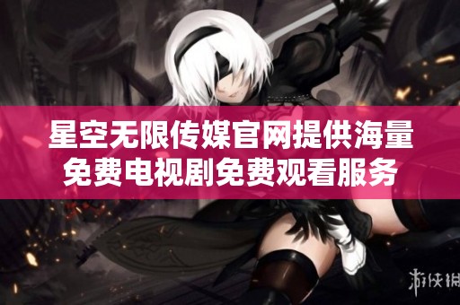 星空无限传媒官网提供海量免费电视剧免费观看服务