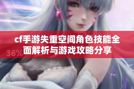 cf手游失重空间角色技能全面解析与游戏攻略分享