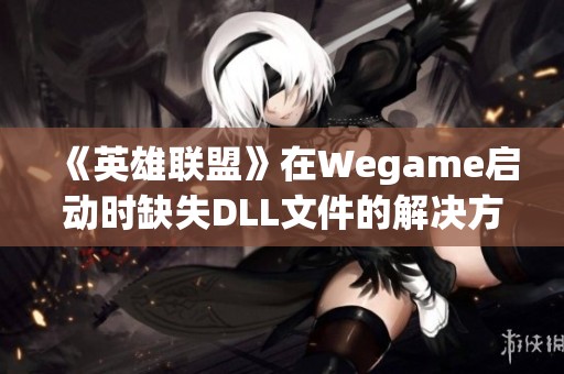 《英雄联盟》在Wegame启动时缺失DLL文件的解决方案